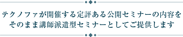 テクノファが開催する定評ある公開セミナーの内容をそのまま講師派遣型セミナーとしてご提供します