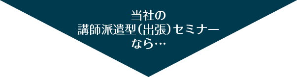 当社の講師派遣型（出張）セミナーなら