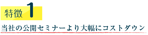 特徴1　当社の公開セミナーより大幅にコストダウン