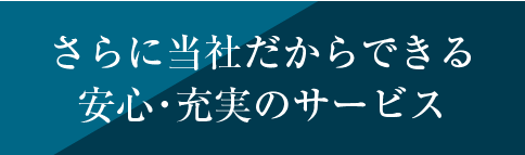 さらに当社だからできる安心・充実のサービス