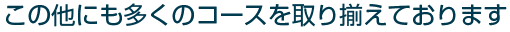 この他にも多くのコースを取り揃えております